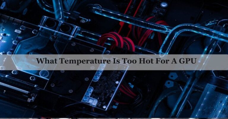 What Temperature Is Too Hot For A Gpu – A Complete Guide Of 2024!